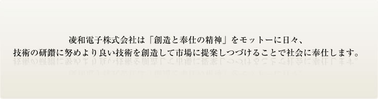 凌和電子株式会社は「創造と奉仕の精神」をモットーに日々、技術の研鑚に努めより良い技術を創造して市場に提案しつづけることで社会に奉仕します。