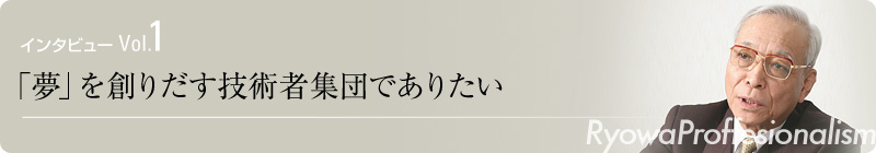 インタビュー Vol.1　「夢」を創りだす技術者集団でありたい