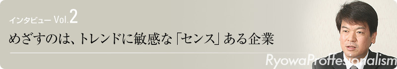 インタビュー Vol.2　めざすのは、トレンドに敏感な「センス」ある企業