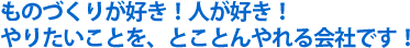 モノづくりが好き！ 人が好き！やりたいことを、とことんやれる会社です！