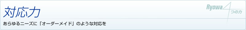 対応力　あらゆるニーズに「オーダーメイド」のような対応を