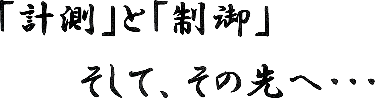 「計測」と「制御」そして、その先へ・・・